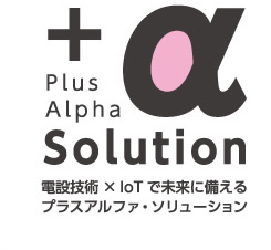 +Alpha Solution 電設技術×IoTで未来に備える
プラスアルファ・ソリューション