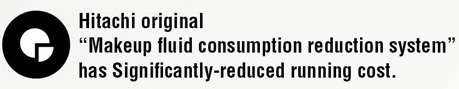 Hitachi original "Makeup fluid consumption reduction system" has Significantly-reduced running cost.