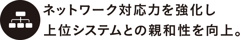 ネットワーク対応力を強化し上位システムとの親和性を向上。