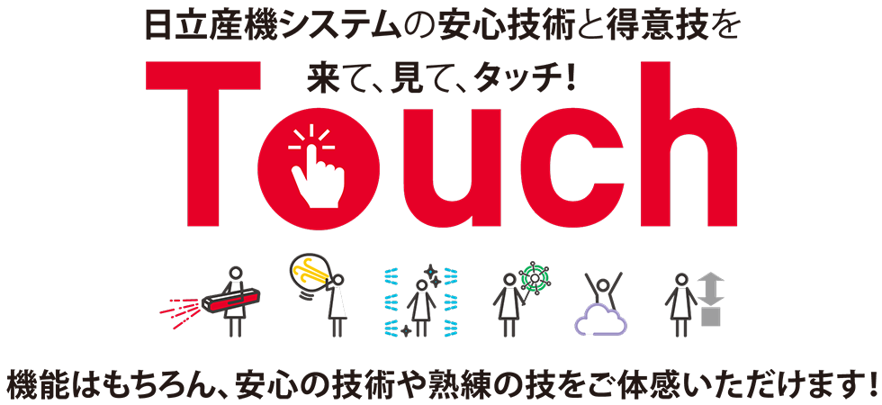 日立産機システムの安心技術と得意技を、来て、見て“Touch（タッチ）”　機能はもちろん、安心の技術や熟練の技をご体感いただけます！
