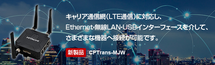 新製品：CPTrans-MJW　キャリア通信網（LTE通信）に対応し、Ethernet・無線LAN・USBインターフェースを介して、さまざまな機器へ接続が可能です。