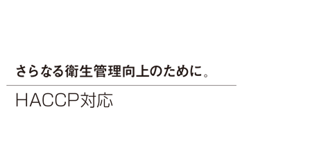 さらなる衛生管理向上のために。HACCP（ハサップ）対応