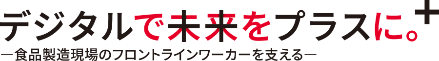 デジタルで未来をプラスに。—食品製造現場のフロントラインワーカーを支える—