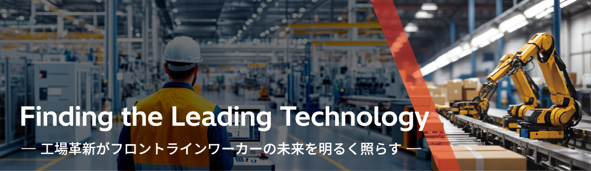 Finding the Leading Technology —工場革新がフロントラインワーカーの未来を明るく照らす—