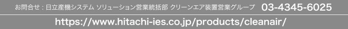 ⍇ : Y@VXe \[VcƓ N[GAucƃO[v@03-4345-6025
https://www.hitachi-ies.co.jp/products/cleanair/