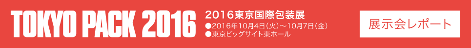 TOKYO PACK 2016 2016東京国際包装展 ●2016年10月4日（火）〜10月7日（金） ●東京ビッグサイト東ホール